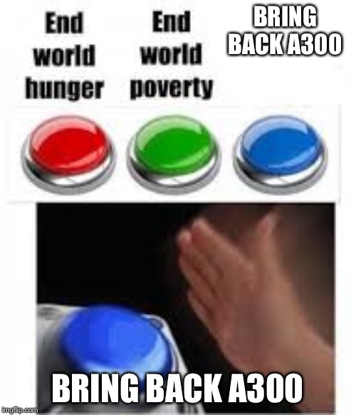 End world hunger End world poverty | BRING BACK A300; BRING BACK A300 | image tagged in end world hunger end world poverty | made w/ Imgflip meme maker
