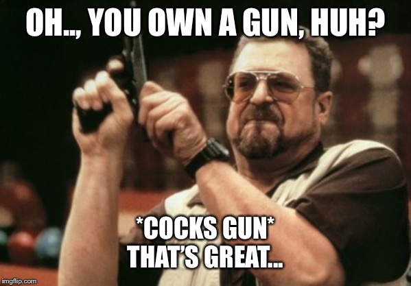 Am I The Only One Around Here | OH.., YOU OWN A GUN, HUH? *COCKS GUN*
THAT’S GREAT... | image tagged in memes,am i the only one around here | made w/ Imgflip meme maker