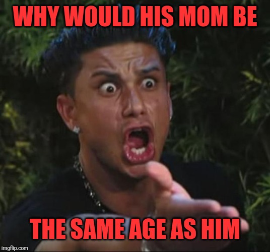 DJ Pauly D Meme | WHY WOULD HIS MOM BE THE SAME AGE AS HIM | image tagged in memes,dj pauly d | made w/ Imgflip meme maker