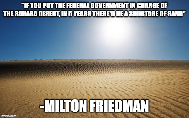 desert | ''IF YOU PUT THE FEDERAL GOVERNMENT IN CHARGE OF THE SAHARA DESERT, IN 5 YEARS THERE'D BE A SHORTAGE OF SAND"; -MILTON FRIEDMAN | image tagged in desert | made w/ Imgflip meme maker