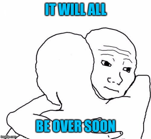 awww hug | IT WILL ALL BE OVER SOON | image tagged in awww hug | made w/ Imgflip meme maker