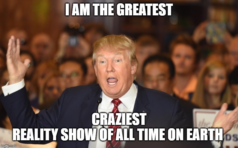 Craziest Reality | I AM THE GREATEST; CRAZIEST
REALITY SHOW OF ALL TIME ON EARTH | image tagged in political meme | made w/ Imgflip meme maker