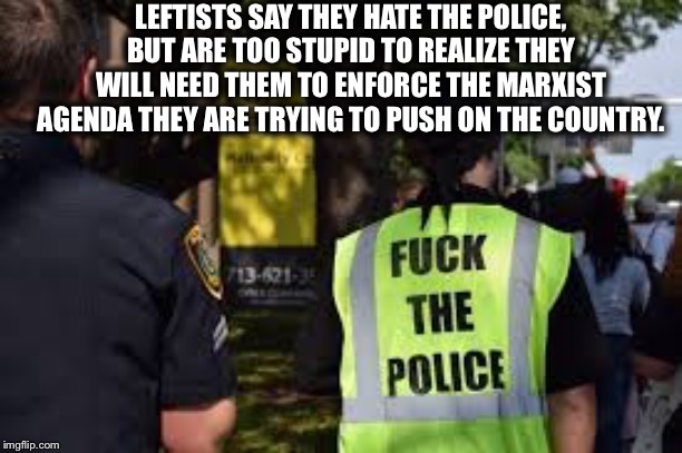 Leftists are morons | LEFTISTS SAY THEY HATE THE POLICE, BUT ARE TOO STUPID TO REALIZE THEY WILL NEED THEM TO ENFORCE THE MARXIST AGENDA THEY ARE TRYING TO PUSH ON THE COUNTRY. | image tagged in liberal logic,liberal hypocrisy,black lives matter,antifa,democratic party,communist socialist | made w/ Imgflip meme maker