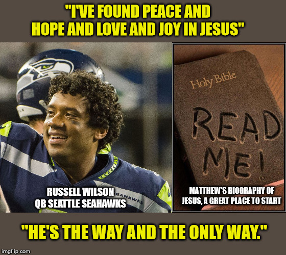 You've read plenty of other books, what could it hurt? | "I'VE FOUND PEACE AND HOPE AND LOVE AND JOY IN JESUS"; RUSSELL WILSON QB SEATTLE SEAHAWKS; MATTHEW'S BIOGRAPHY OF JESUS, A GREAT PLACE TO START; "HE'S THE WAY AND THE ONLY WAY." | image tagged in nfl football,seattle seahawks,jesus saves,holy bible,god is love | made w/ Imgflip meme maker