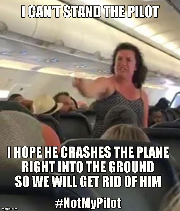 TDS Be Like | I CAN'T STAND THE PILOT; I HOPE HE CRASHES THE PLANE
RIGHT INTO THE GROUND SO WE WILL GET RID OF HIM; #NotMyPilot | image tagged in memes,airplane,not my president,democrat voters,tds | made w/ Imgflip meme maker