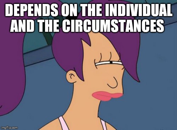 Futurama Leela Meme | DEPENDS ON THE INDIVIDUAL AND THE CIRCUMSTANCES | image tagged in memes,futurama leela | made w/ Imgflip meme maker