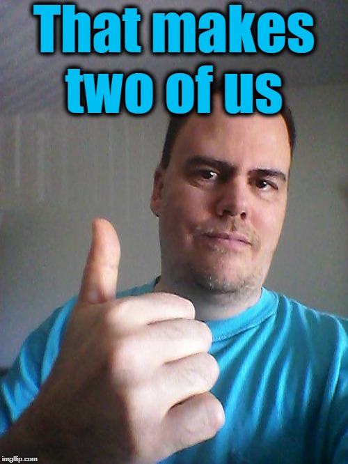 Thumbs up | That makes two of us | image tagged in thumbs up | made w/ Imgflip meme maker