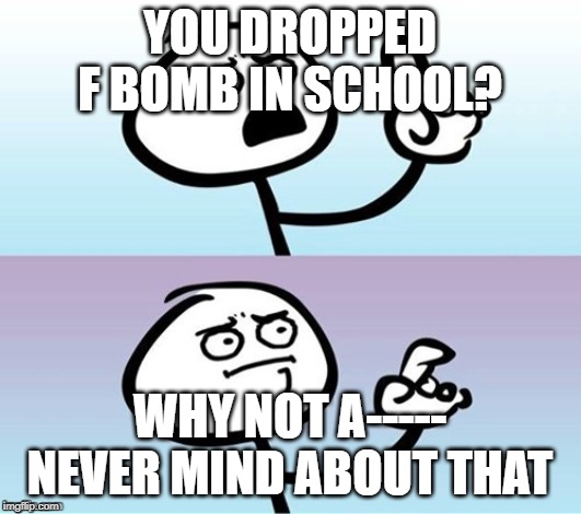 Wait a minute!  Never mind. | YOU DROPPED F BOMB IN SCHOOL? WHY NOT A----- NEVER MIND ABOUT THAT | image tagged in wait a minute never mind | made w/ Imgflip meme maker