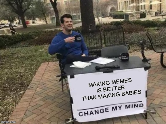You can do it whenever you want. And the best part is you don't have to change any diapers afterward. | MAKING MEMES IS BETTER THAN MAKING BABIES | image tagged in memes,change my mind | made w/ Imgflip meme maker