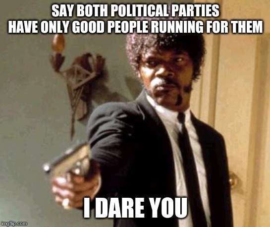 Say That Again I Dare You Meme | SAY BOTH POLITICAL PARTIES HAVE ONLY GOOD PEOPLE RUNNING FOR THEM; I DARE YOU | image tagged in memes,say that again i dare you | made w/ Imgflip meme maker