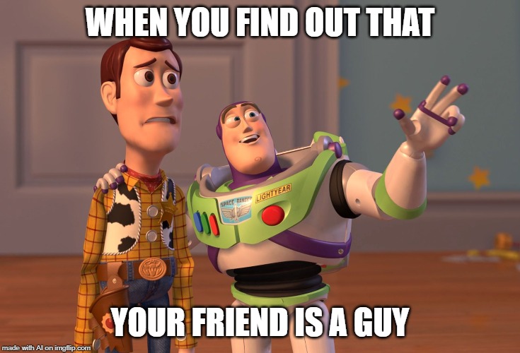 X, X Everywhere Meme | WHEN YOU FIND OUT THAT; YOUR FRIEND IS A GUY | image tagged in memes,x x everywhere | made w/ Imgflip meme maker