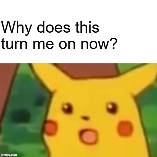 Surprised Pikachu Meme | Why does this turn me on now? | image tagged in memes,surprised pikachu | made w/ Imgflip meme maker