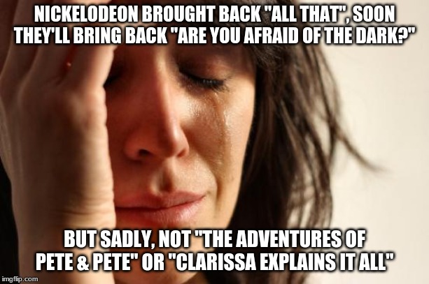 '90s kids rejoice? | NICKELODEON BROUGHT BACK "ALL THAT", SOON THEY'LL BRING BACK "ARE YOU AFRAID OF THE DARK?"; BUT SADLY, NOT "THE ADVENTURES OF PETE & PETE" OR "CLARISSA EXPLAINS IT ALL" | image tagged in memes,first world problems,nickelodeon,1990s,reboot,childhood | made w/ Imgflip meme maker