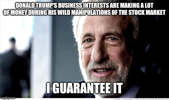 I Guarantee It |  DONALD TRUMP'S BUSINESS INTERESTS ARE MAKING A LOT OF MONEY DURING HIS WILD MANIPULATIONS OF THE STOCK MARKET; I GUARANTEE IT | image tagged in memes,i guarantee it,AdviceAnimals | made w/ Imgflip meme maker