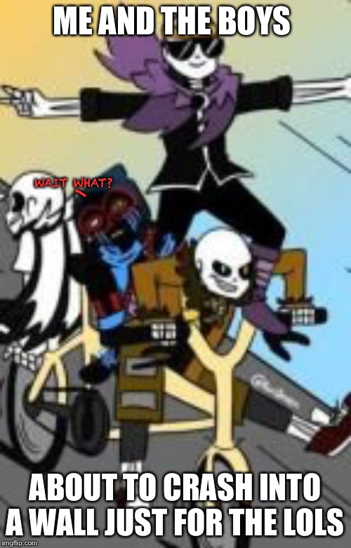 Getting into the “Me and the Boys” week spirit | ME AND THE BOYS; _; WAIT WHAT? ABOUT TO CRASH INTO A WALL JUST FOR THE LOLS | image tagged in me and the boys,me and the boys week,undertale | made w/ Imgflip meme maker