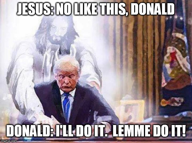 JESUS: NO LIKE THIS, DONALD; DONALD: I'LL DO IT.  LEMME DO IT! | image tagged in donald trump,jesus | made w/ Imgflip meme maker