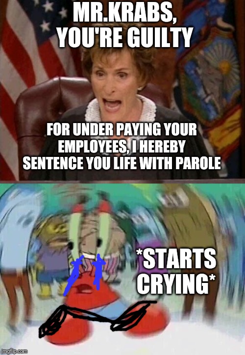 MR.KRABS, YOU'RE GUILTY; FOR UNDER PAYING YOUR EMPLOYEES, I HEREBY SENTENCE YOU LIFE WITH PAROLE; *STARTS CRYING* | image tagged in judge judy,mrkrabs | made w/ Imgflip meme maker