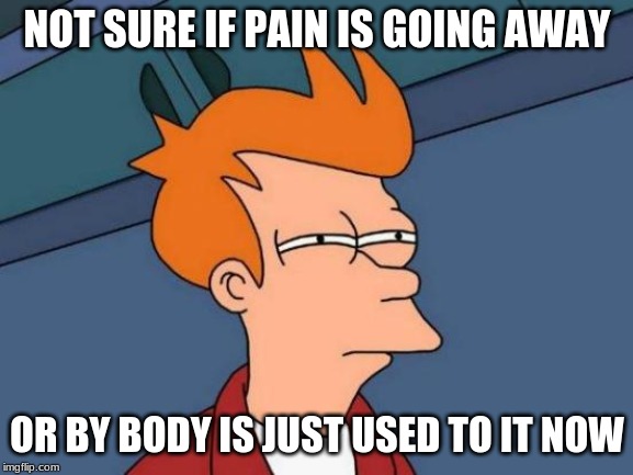 Futurama Fry | NOT SURE IF PAIN IS GOING AWAY; OR BY BODY IS JUST USED TO IT NOW | image tagged in memes,futurama fry | made w/ Imgflip meme maker