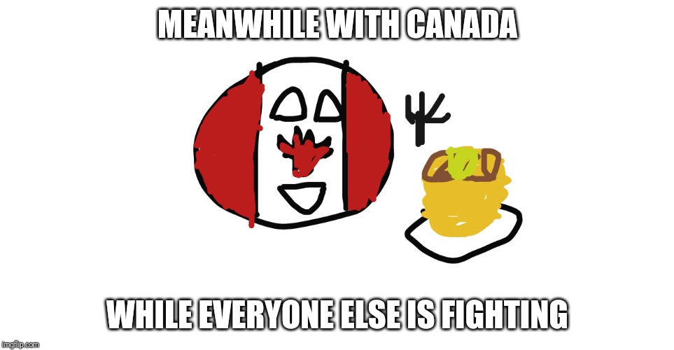 Canada and pancakes | MEANWHILE WITH CANADA; WHILE EVERYONE ELSE IS FIGHTING | image tagged in canada and pancakes | made w/ Imgflip meme maker