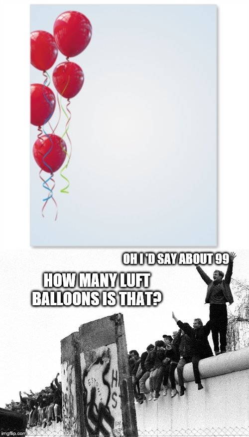 OH I 'D SAY ABOUT 99 HOW MANY LUFT BALLOONS IS THAT? | image tagged in red balloons | made w/ Imgflip meme maker