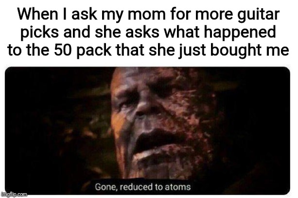 gone reduced to atoms | When I ask my mom for more guitar picks and she asks what happened to the 50 pack that she just bought me | image tagged in gone reduced to atoms | made w/ Imgflip meme maker
