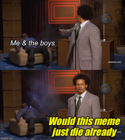 Who Killed Hannibal | Me & the boys; Would this meme just die already | image tagged in memes,who killed hannibal | made w/ Imgflip meme maker