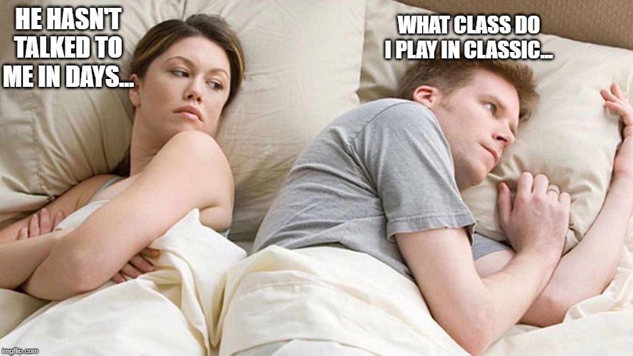 I Bet He's Thinking About Other Women Meme | HE HASN'T TALKED TO ME IN DAYS... WHAT CLASS DO I PLAY IN CLASSIC... | image tagged in i bet he's thinking about other women | made w/ Imgflip meme maker
