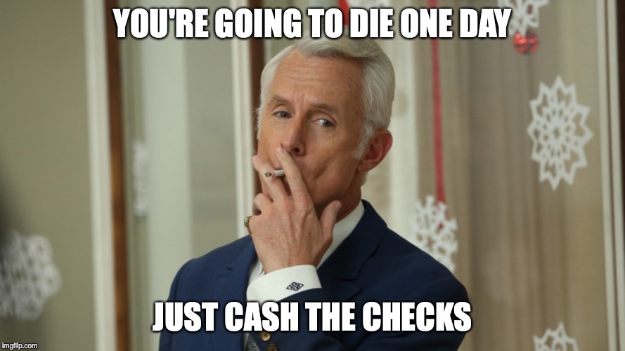 YOU'RE GOING TO DIE ONE DAY; JUST CASH THE CHECKS | image tagged in mad men,roger sterling,work | made w/ Imgflip meme maker