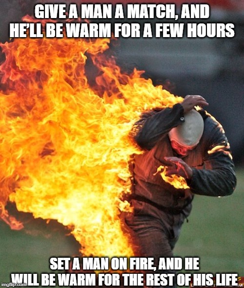 Burn Baby Burn | GIVE A MAN A MATCH, AND HE’LL BE WARM FOR A FEW HOURS; SET A MAN ON FIRE, AND HE WILL BE WARM FOR THE REST OF HIS LIFE | image tagged in man on fire | made w/ Imgflip meme maker