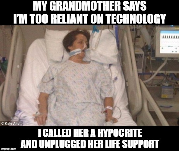 Beep Beep Beeeeeeeeeeeeee | MY GRANDMOTHER SAYS I’M TOO RELIANT ON TECHNOLOGY; I CALLED HER A HYPOCRITE AND UNPLUGGED HER LIFE SUPPORT | image tagged in life support | made w/ Imgflip meme maker