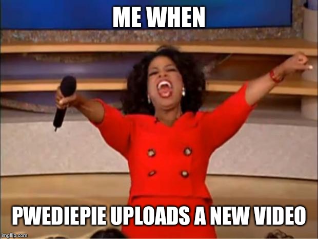 Oprah You Get A Meme | ME WHEN; PWEDIEPIE UPLOADS A NEW VIDEO | image tagged in memes,oprah you get a | made w/ Imgflip meme maker