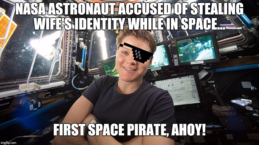Out of this world criminality exposed. | NASA ASTRONAUT ACCUSED OF STEALING WIFE'S IDENTITY WHILE IN SPACE... FIRST SPACE PIRATE, AHOY! | image tagged in nasa,identity theft,international space station,marriage | made w/ Imgflip meme maker