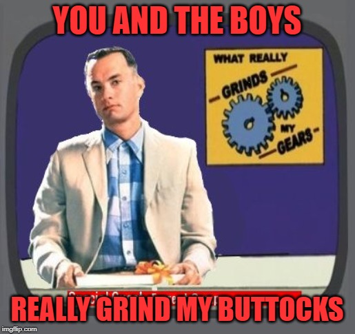 Grinds My Buttock | YOU AND THE BOYS REALLY GRIND MY BUTTOCKS | image tagged in grinds my buttock | made w/ Imgflip meme maker