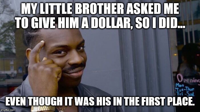 Roll Safe Think About It | MY LITTLE BROTHER ASKED ME TO GIVE HIM A DOLLAR, SO I DID... EVEN THOUGH IT WAS HIS IN THE FIRST PLACE. | image tagged in memes,roll safe think about it | made w/ Imgflip meme maker