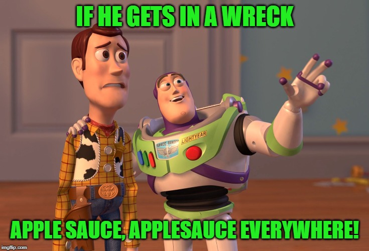 X, X Everywhere Meme | IF HE GETS IN A WRECK APPLE SAUCE, APPLESAUCE EVERYWHERE! | image tagged in memes,x x everywhere | made w/ Imgflip meme maker