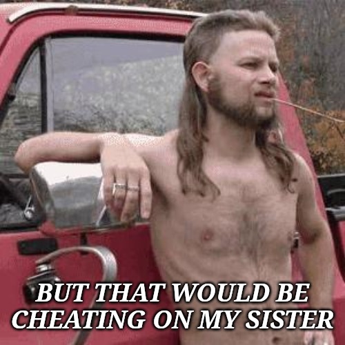 almost redneck | BUT THAT WOULD BE CHEATING ON MY SISTER | image tagged in almost redneck | made w/ Imgflip meme maker