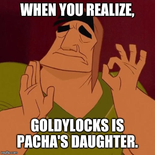 When X just right | WHEN YOU REALIZE, GOLDYLOCKS IS PACHA'S DAUGHTER. | image tagged in when x just right | made w/ Imgflip meme maker