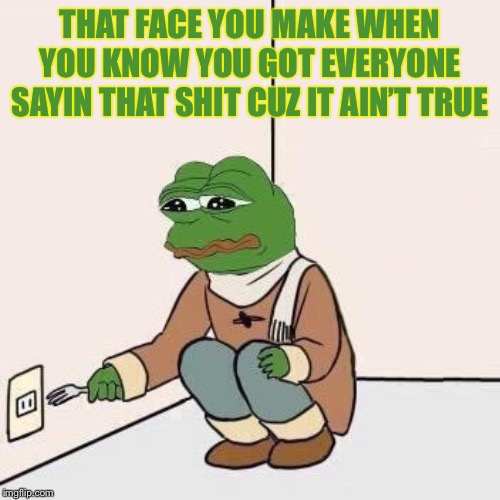 Sad Pepe Suicide | THAT FACE YOU MAKE WHEN YOU KNOW YOU GOT EVERYONE SAYIN THAT SHIT CUZ IT AIN’T TRUE | image tagged in sad pepe suicide | made w/ Imgflip meme maker