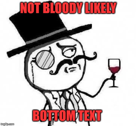 fancy meme | NOT BLOODY LIKELY BOTTOM TEXT | image tagged in fancy meme | made w/ Imgflip meme maker