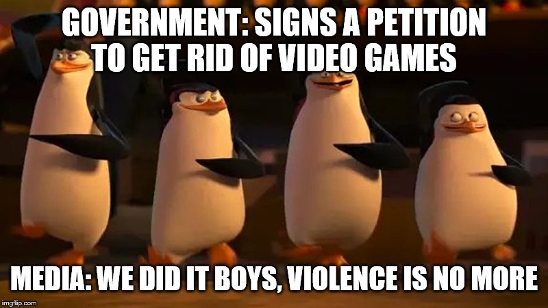 penguins of madagascar | GOVERNMENT: SIGNS A PETITION TO GET RID OF VIDEO GAMES; MEDIA: WE DID IT BOYS, VIOLENCE IS NO MORE | image tagged in penguins of madagascar | made w/ Imgflip meme maker
