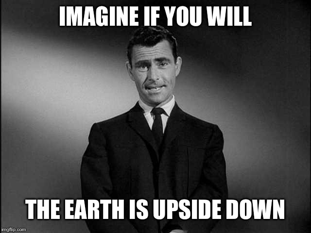rod serling twilight zone | IMAGINE IF YOU WILL THE EARTH IS UPSIDE DOWN | image tagged in rod serling twilight zone | made w/ Imgflip meme maker