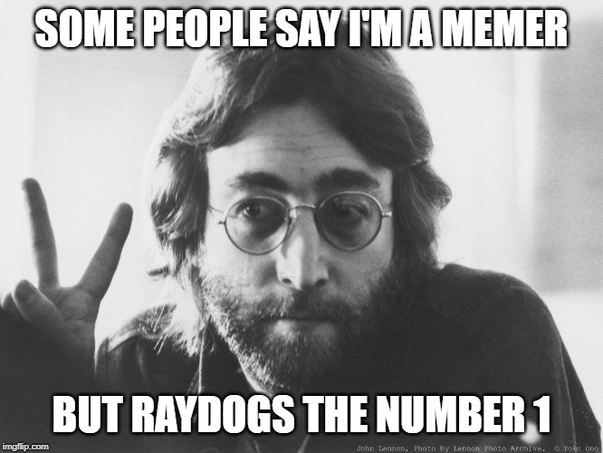 Scumbag John Lennon | SOME PEOPLE SAY I'M A MEMER BUT RAYDOGS THE NUMBER 1 | image tagged in scumbag john lennon | made w/ Imgflip meme maker