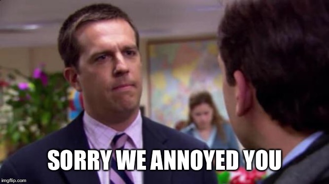 Sorry I annoyed you | SORRY WE ANNOYED YOU | image tagged in sorry i annoyed you | made w/ Imgflip meme maker