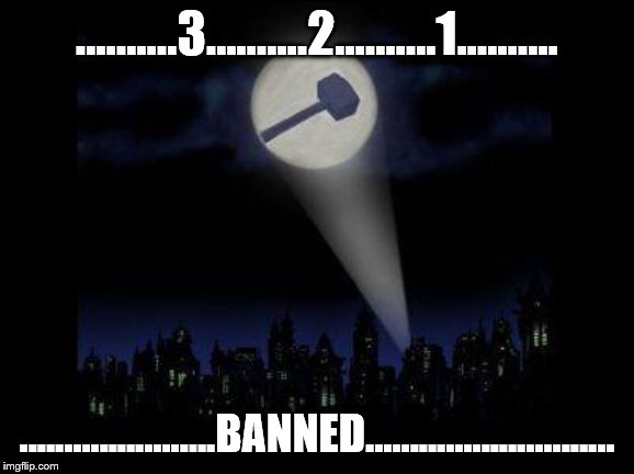 Ban hammer | ..........3..........2......….1...……. ..................….BANNED............................ | image tagged in ban hammer | made w/ Imgflip meme maker