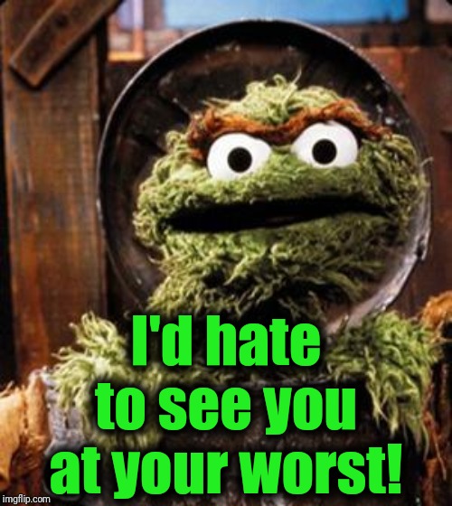 Oscar the Grouch | I'd hate to see you at your worst! | image tagged in oscar the grouch | made w/ Imgflip meme maker