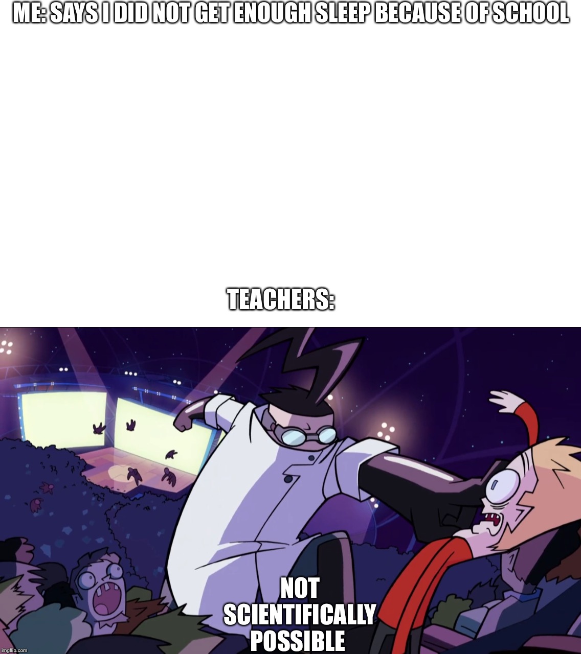 Teacher be like | ME: SAYS I DID NOT GET ENOUGH SLEEP BECAUSE OF SCHOOL; NOT SCIENTIFICALLY POSSIBLE; TEACHERS: | image tagged in invader zim,unhelpful high school teacher,teacher,invaderzim,invader zim enter the flourpus,memes | made w/ Imgflip meme maker