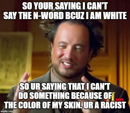 Ancient Aliens Meme | SO YOUR SAYING I CAN'T SAY THE N-WORD BCUZ I AM WHITE; SO UR SAYING THAT I CAN'T DO SOMETHING BECAUSE OF THE COLOR OF MY SKIN. UR A RACIST | image tagged in memes,ancient aliens | made w/ Imgflip meme maker