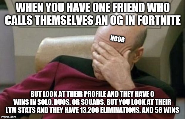 Captain Picard Facepalm | WHEN YOU HAVE ONE FRIEND WHO CALLS THEMSELVES AN OG IN FORTNITE; NOOB; BUT LOOK AT THEIR PROFILE AND THEY HAVE 0 WINS IN SOLO, DUOS, OR SQUADS. BUT YOU LOOK AT THEIR LTM STATS AND THEY HAVE 13,206 ELIMINATIONS, AND 56 WINS | image tagged in memes,captain picard facepalm | made w/ Imgflip meme maker