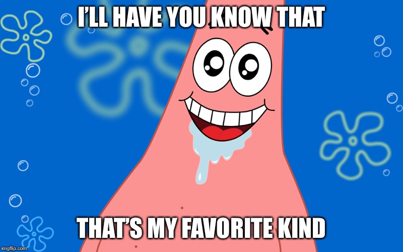 Patrick Drooling Spongebob | I’LL HAVE YOU KNOW THAT THAT’S MY FAVORITE KIND | image tagged in patrick drooling spongebob | made w/ Imgflip meme maker