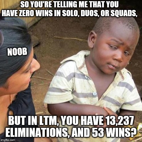 Third World Skeptical Kid | SO YOU'RE TELLING ME THAT YOU HAVE ZERO WINS IN SOLO, DUOS, OR SQUADS, NOOB; BUT IN LTM, YOU HAVE 13,237 ELIMINATIONS, AND 53 WINS? | image tagged in memes,third world skeptical kid | made w/ Imgflip meme maker